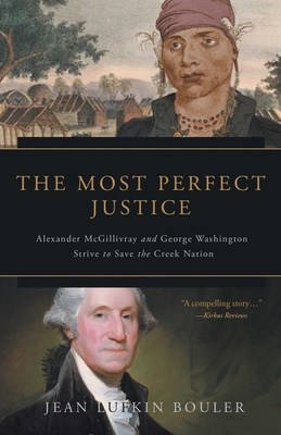 The Most Perfect Justice: Alexander McGillivray and George Washington Strive to Save the Creek Nation - Jean Lufkin Bouler