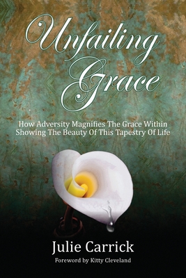 Unfailing Grace: How Adversity Magnifies the Grace Within Showing the Beauty of this Tapestry of Life - Julie Carrick