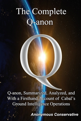 The Complete Q-anon: Q-anon, Summarized, Analyzed, and With a Firsthand Account of Cabal's Ground Intelligence Operations - Anonymous Conservative