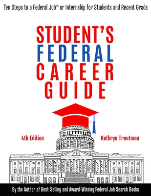 Student Federal Career Guide: Ten Steps to a Federal Job(r) or Internship for Students and Recent Graduates - Kathryn Troutman