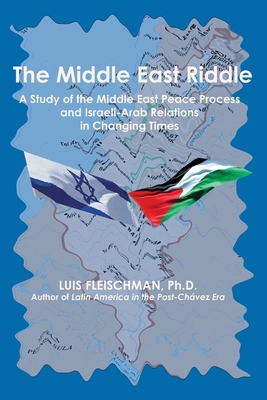 The Middle East Riddle: A Study of the Middle East Peace Process and Israeli-Arab Relations in Changing Times - Luis Fleischman