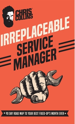 Irreplaceable Service Manager: 90 Day Road Map to Your Best Fixed-Op's Month Ever - Chris Collins