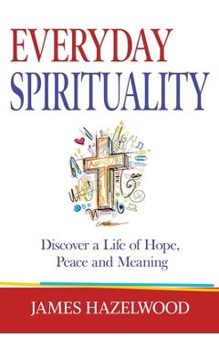 Coperta cărții 'Everyday Spirituality: Discover a Life of Hope, Peace and Meaning - James Hazelwood'