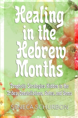 Healing in the Hebrew Months: Prophetic Strategies in the Tribes, Constellations, Gates, and Gems - Seneca Schurbon
