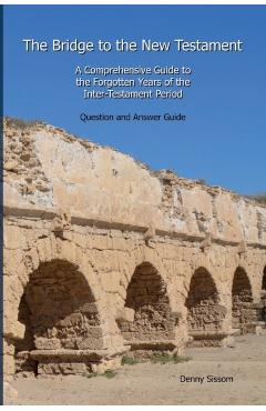 The Bridge to the New Testament: A Comprehensive Guide to the Forgotten Years of the Inter-Testament Period: Question and Answer Guide - Denny Sissom