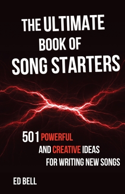The Ultimate Book of Song Starters: 501 Powerful and Creative Ideas for Writing New Songs - Ed Bell