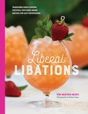 Liberal Libations: Transform Single-Serving Cocktails into Make-Ahead Batches for Easy Entertaining - Kim Newton Arispe
