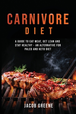 Carnivore Diet: A Guide to Eat Meat, Get Lean, and Stay Healthy an Alternative for Paleo and Keto Diet - Jacob Greene