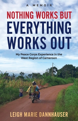 Nothing Works But Everything Works Out: My Peace Corps Experience in the West Region of Cameroon - Leigh Marie Dannhauser