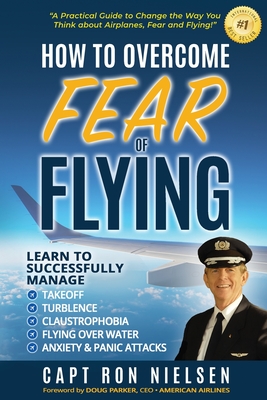 How to Overcome Fear of Flying - A Practical Guide to Change the Way You Think about Airplanes, Fear and Flying: Learn to Manage Takeoff, Turbulence, - Capt Ron Nielsen