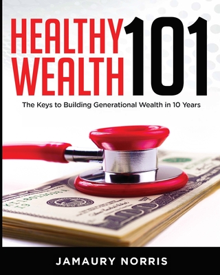 Healthy Wealth 101: The Keys to Building Generational Wealth in 10 Years - Jamaury Norris