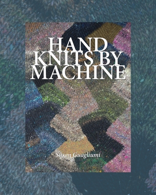 Hand Knits by Machine: The Ultimate Guide for Hand and Machine Knitters - Susan Guagliumi