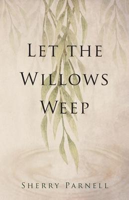 Let the Willows Weep - Sherry Parnell