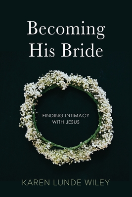 Becoming His Bride: Finding Intimacy with Jesus - Karen Lunde Wiley