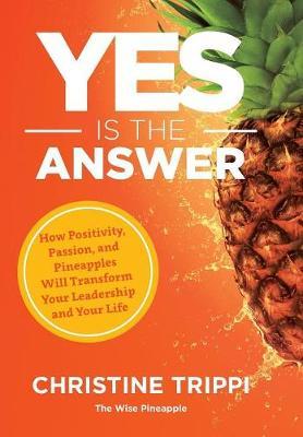 Yes Is the Answer: How Positivity, Passion, and Pineapples Will Transform Your Leadership and Your Life - Christine Trippi