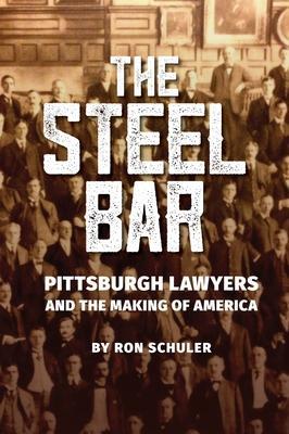 The Steel Bar: Pittsburgh Lawyers and the Making of America - Ron Schuler