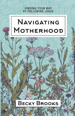 Navigating Motherhood: Finding Your Way by Following Jesus - Becky Brooks