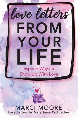 Love Letters From Your Life: Inspired Ways To Show Up With Love - Marci S. Moore