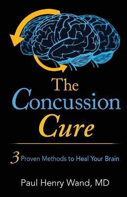 The Concussion Cure: 3 Proven Methods to Heal Your Brain - Md Paul Henry Wand