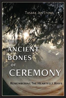 The Ancient Bones of Ceremony: Remembering the Heartfelt Ways - Tasara Stone