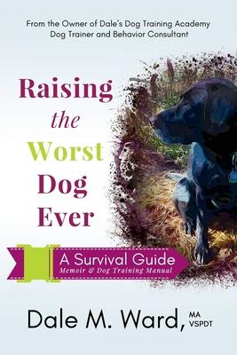Raising the Worst Dog Ever: A Survival Guide - Dale M. Ward