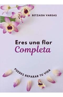 Coperta cărții 'Eres Una Flor Completa: Puedes Reparar Tu Vida - Betzaida Vargas'