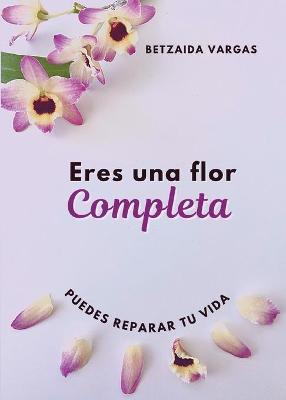 Eres Una Flor Completa: Puedes Reparar Tu Vida - Betzaida Vargas
