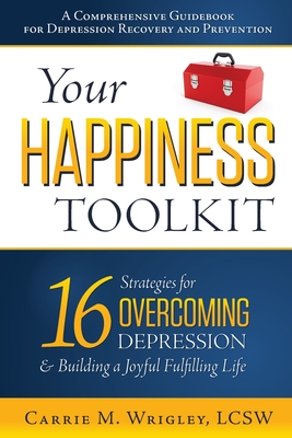 Your Happiness Toolkit: 16 Strategies for Overcoming Depression, and Building a Joyful, Fulfilling Life - Carrie M. Wrigley
