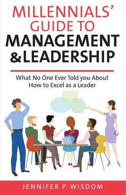 Millennials' Guide to Management & Leadership: What No One Ever Told you About How to Excel as a Leader - Jennifer P. Wisdom