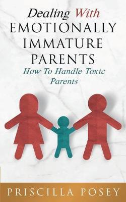 Dealing With Emotionally Immature Parents: How To Handle Toxic Parents - Priscilla Posey
