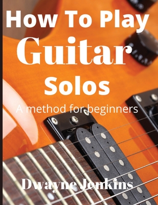 How To Play Guitar Solos: A method book for beginners - Dwayne Jenkins