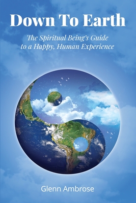 Down To Earth: The Spiritual Being's Guide to a Happy, Human Experience - Glenn Ambrose