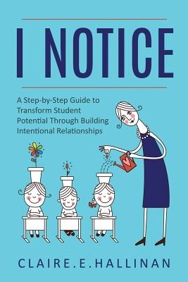 I Notice: A Step-by-Step Guide to Transform Student Potential Through Building Intentional Relationships - Claire E. Hallinan
