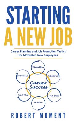 Starting a New Job: Career Planning and Job Promotion Tactics for Motivated New Employees - Robert Moment