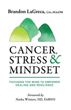 Coperta cărții 'Cancer, Stress & Mindset: Focusing the Mind to Empower Healing and Resilience - Brandon Lagreca'