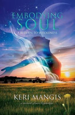 Embodying Soul: A Return to Wholeness: A Memoir of New Beginnings - Keri Mangis