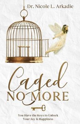 Caged No More: You Have the Keys to Unlock Your Joy & Happiness - Nicole L. Dr Arkadie