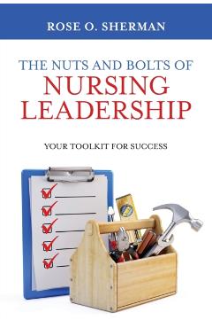 The Nuts and Bolts of Nursing Leadership: Your Toolkit for Success - Rose O. Sherman