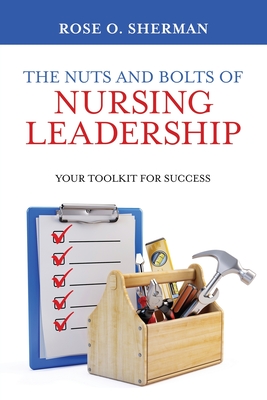 The Nuts and Bolts of Nursing Leadership: Your Toolkit for Success - Rose O. Sherman