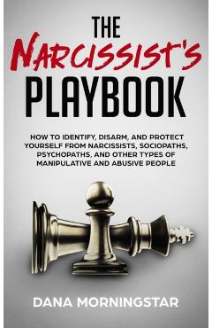 The Narcissist's Playbook: How to Identify, Disarm, and Protect Yourself from Narcissists, Sociopaths, Psychopaths, and Other Types of Manipulati - Dana Morningstar