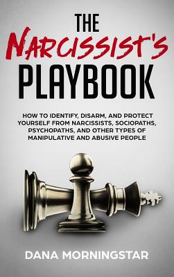 The Narcissist's Playbook: How to Identify, Disarm, and Protect Yourself from Narcissists, Sociopaths, Psychopaths, and Other Types of Manipulati - Dana Morningstar