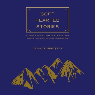 Soft Hearted Stories: Seeking Saviors, Cowboy Stylists, and Other Fallacies of Authoritarianism - Jenny Forrester