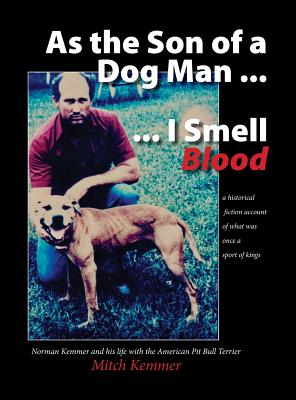 As the Son of a Dog Man ... I Smell Blood: Norman Kemmer and his life with the American Pit Bull Terrier - Mitch Kemmer