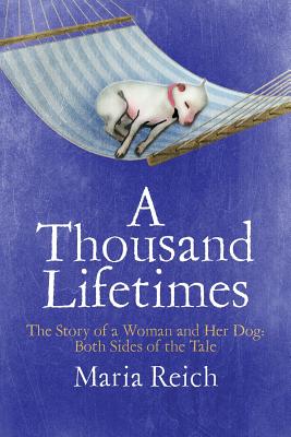 A Thousand LIfetimes: The Story of a Woman and Her Dog: Both Sides of the Tale - Maria Reich