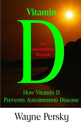 Vitamin D Deficiency and Autoimmune Disease: How Vitamin D Prevents Autoimmune Disease - Wayne Persky