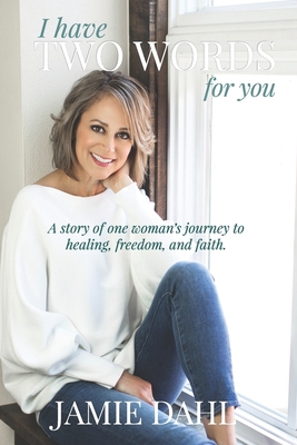 I Have Two Words For You: A story of one woman's journey to healing, freedom and faith. - Jamie Dahl