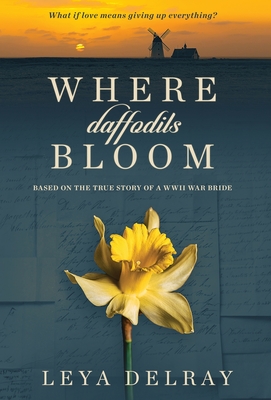 Where Daffodils Bloom: Based on the True Story of a WWII War Bride - Leya Delray