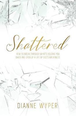 Shattered: How to break through what's holding you back and open up a life of God's greatness - Dianne Wyper