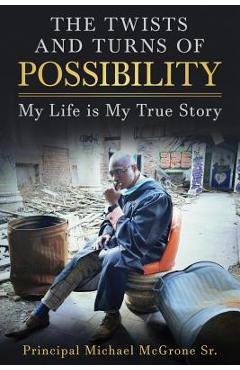 Coperta cărții 'The Twists & Turns of Possibility: My Life is My True Story - Principal Michael Mcgrone'