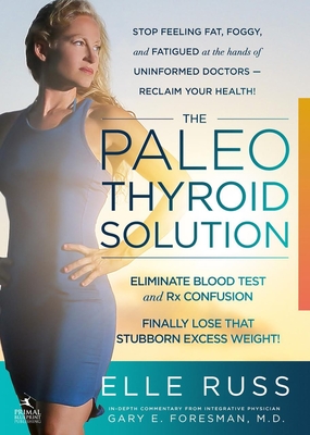 The Paleo Thyroid Solution: Stop Feeling Fat, Foggy, and Fatigued at the Hands of Uninformed Doctors - Reclaim Your Health! - Elle Russ